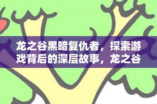 龙之谷黑暗复仇者，探索游戏背后的深层故事，龙之谷，黑暗复仇者背后的深层故事揭秘