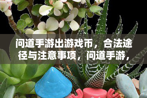 问道手游出游戏币,合法途径与注意事项,问道手游,合法出游戏币的途径与注意事项 问道手游出游戏币,合法途径与注意事项,问道手游,合法出游戏币的途径与注意事项