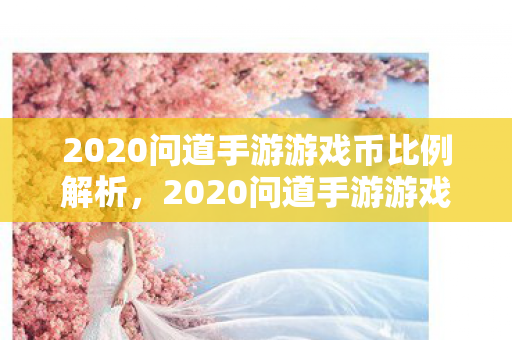 2020问道手游游戏币比例解析，2020问道手游游戏币比例全解析
