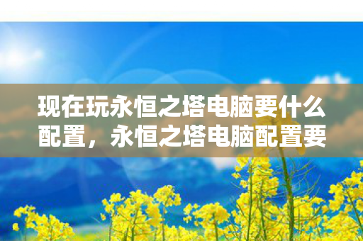 现在玩永恒之塔电脑要什么配置，永恒之塔电脑配置要求