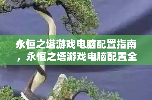 永恒之塔游戏电脑配置指南,永恒之塔游戏电脑配置全解析 永恒之塔游戏电脑配置指南,永恒之塔游戏电脑配置全解析