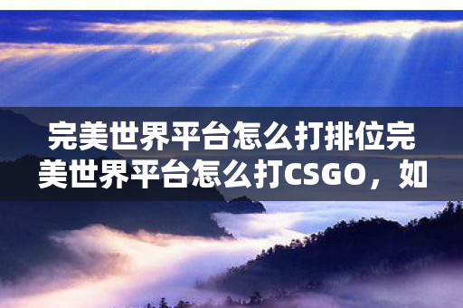完美世界平台怎么打排位完美世界平台怎么打CSGO，如何在完美世界平台打CSGO排位赛？