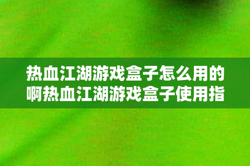 热血江湖游戏盒子怎么用的啊热血江湖游戏盒子使用指南,热血江湖游戏盒子使用指南,轻松玩转游戏助手 热血江湖游戏盒子怎么用的啊热血江湖游戏盒子使用指南,热血江湖游戏盒子使用指南,轻松玩转游戏助手