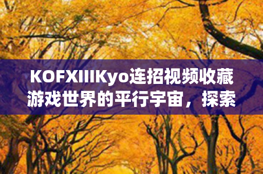 KOFXIIIKyo连招视频收藏游戏世界的平行宇宙，探索KOFXII的无限可能，KOFXIII Kyo连招视频，探索游戏世界的无限可能