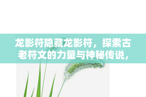 龙影符隐藏龙影符，探索古老符文的力量与神秘传说，探索龙影符，古老符文的力量与神秘传说