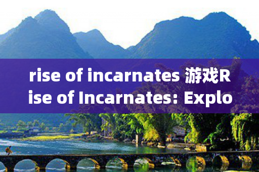 rise of incarnates 游戏Rise of Incarnates: Exploring the Evolution of a Unique Game Concept，Rise of Incarnates: Unveiling the Evolution of a Unique Game Concept