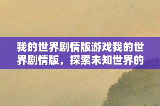 我的世界剧情版游戏我的世界剧情版,探索未知世界的奇妙旅程,我的世界剧情版,探索未知世界的奇妙旅程 我的世界剧情版游戏我的世界剧情版,探索未知世界的奇妙旅程,我的世界剧情版,探索未知世界的奇妙旅程