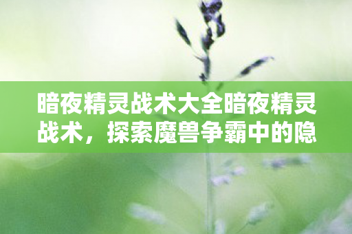 暗夜精灵战术大全暗夜精灵战术，探索魔兽争霸中的隐秘策略，魔兽争霸，暗夜精灵战术大全