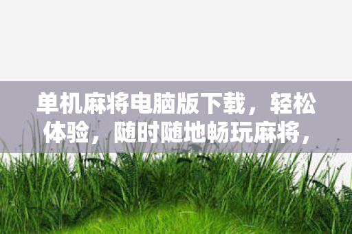 单机麻将电脑版下载，轻松体验，随时随地畅玩麻将，单机麻将电脑版，随时随地畅玩麻将，轻松体验！
