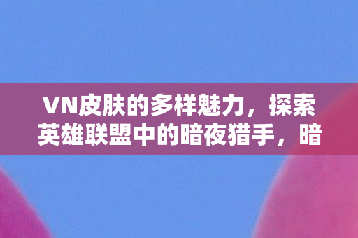 VN皮肤的多样魅力，探索英雄联盟中的暗夜猎手，暗夜猎手，探索VN皮肤的多样魅力在英雄联盟中