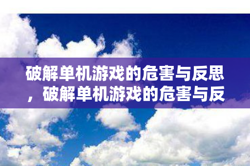 破解单机游戏的危害与反思,破解单机游戏的危害与反思 破解单机游戏的危害与反思,破解单机游戏的危害与反思