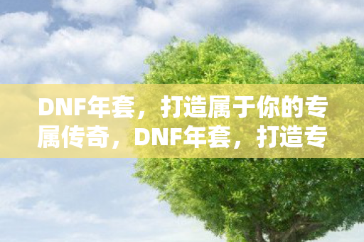DNF年套，打造属于你的专属传奇，DNF年套，打造专属传奇装备