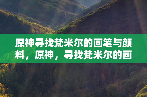 原神寻找梵米尔的画笔与颜料，原神，寻找梵米尔的画笔与颜料之旅