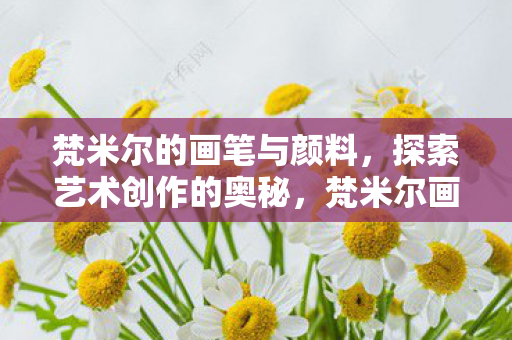 梵米尔的画笔与颜料，探索艺术创作的奥秘，梵米尔画笔下的艺术奥秘，探索颜料与创作的奇迹