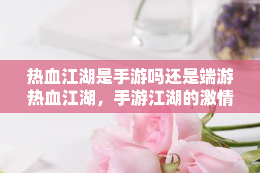 热血江湖是手游吗还是端游热血江湖图片