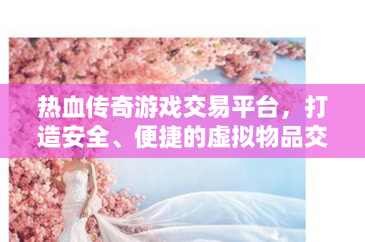 热血传奇游戏交易平台,打造安全、便捷的虚拟物品交易新体验,热血传奇游戏交易平台,安全便捷,重塑虚拟物品交易新体验 热血传奇游戏交易平台,打造安全、便捷的虚拟物品交易新体验,热血传奇游戏交易平台,安全便捷,重塑虚拟物品交易新体验