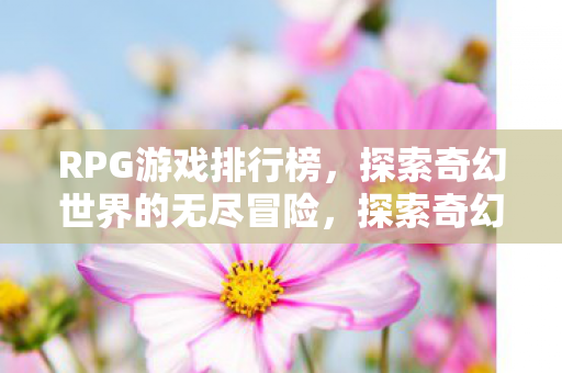 RPG游戏排行榜，探索奇幻世界的无尽冒险，探索奇幻世界的无尽冒险，RPG游戏排行榜