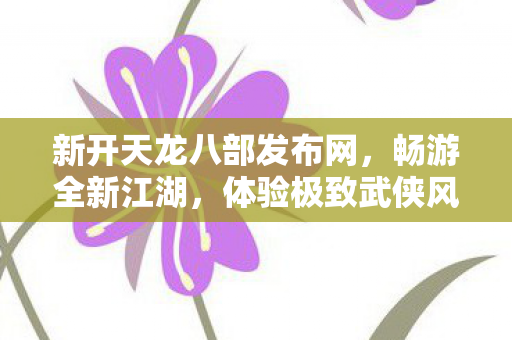 新开天龙八部发布网,畅游全新江湖,体验极致武侠风情,畅游全新江湖,体验极致武侠风情,新开天龙八部发布网 新开天龙八部发布网,畅游全新江湖,体验极致武侠风情,畅游全新江湖,体验极致武侠风情,新开天龙八部发布网