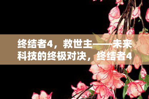终结者4，救世主——未来科技的终极对决，终结者4，未来科技终极对决，救世主再现！