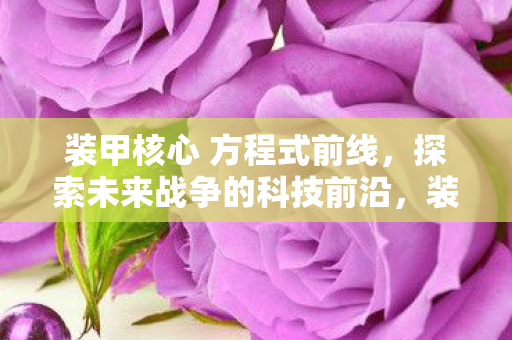 装甲核心 方程式前线，探索未来战争的科技前沿，装甲核心，方程式前线探索未来战争科技前沿