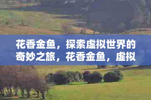 花香金鱼,探索虚拟世界的奇妙之旅,花香金鱼,虚拟世界的奇妙探险之旅 花香金鱼,探索虚拟世界的奇妙之旅,花香金鱼,虚拟世界的奇妙探险之旅