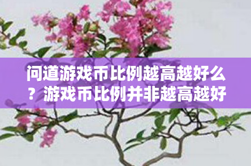 问道游戏币比例越高越好么?游戏币比例并非越高越好,需警惕风险! 问道游戏币比例越高越好么?游戏币比例并非越高越好,需警惕风险!