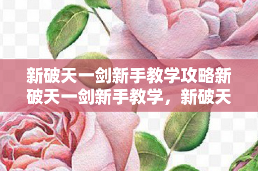 新破天一剑新手教学攻略新破天一剑新手教学图片