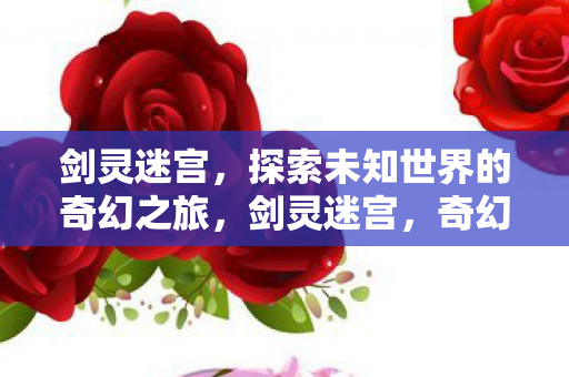 剑灵迷宫,探索未知世界的奇幻之旅,剑灵迷宫,奇幻之旅,探索未知世界 剑灵迷宫,探索未知世界的奇幻之旅,剑灵迷宫,奇幻之旅,探索未知世界
