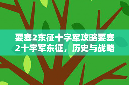 要塞2东征十字军攻略要塞2十字军东征,历史与战略的交汇点,要塞2东征十字军,历史与战略的交汇点攻略 要塞2东征十字军攻略要塞2十字军东征,历史与战略的交汇点,要塞2东征十字军,历史与战略的交汇点攻略