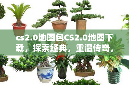 cs2.0地图包CS2.0地图下载，探索经典，重温传奇，CS2.0地图包下载，重温经典，探索传奇