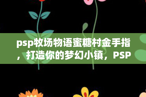 psp牧场物语蜜糖村金手指，打造你的梦幻小镇，PSP牧场物语蜜糖村金手指，打造梦幻小镇的奇妙之旅