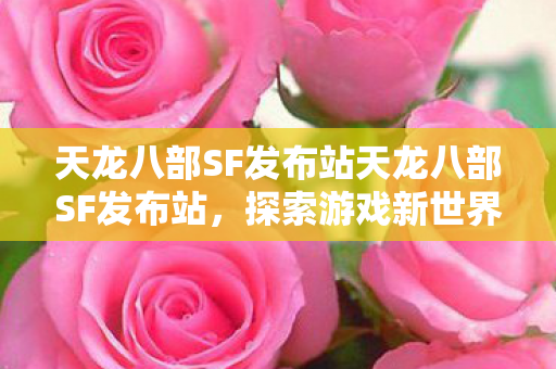 天龙八部SF发布站天龙八部SF发布站,探索游戏新世界的门户,探索游戏新世界,天龙八部SF发布站门户 天龙八部SF发布站天龙八部SF发布站,探索游戏新世界的门户,探索游戏新世界,天龙八部SF发布站门户