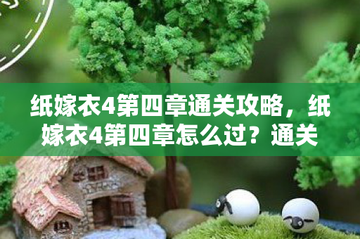 纸嫁衣4第四章通关攻略,纸嫁衣4第四章怎么过?通关攻略来啦! 纸嫁衣4第四章通关攻略,纸嫁衣4第四章怎么过?通关攻略来啦!