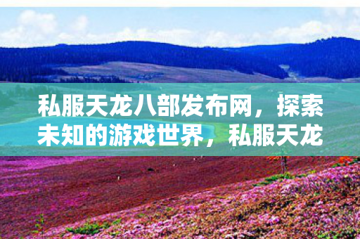 私服天龙八部发布网,探索未知的游戏世界,私服天龙八部发布网,探索未知的游戏世界 私服天龙八部发布网,探索未知的游戏世界,私服天龙八部发布网,探索未知的游戏世界