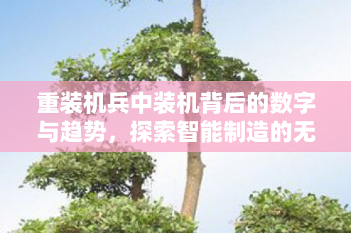 重装机兵中装机背后的数字与趋势，探索智能制造的无限可能，重装机兵，探索智能制造背后的数字与趋势