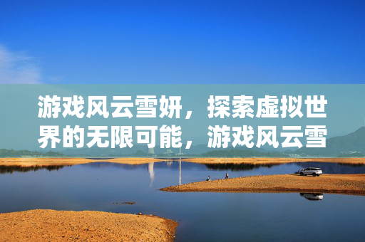 游戏风云雪妍,探索虚拟世界的无限可能,游戏风云雪妍,探索虚拟世界的无限可能 游戏风云雪妍,探索虚拟世界的无限可能,游戏风云雪妍,探索虚拟世界的无限可能
