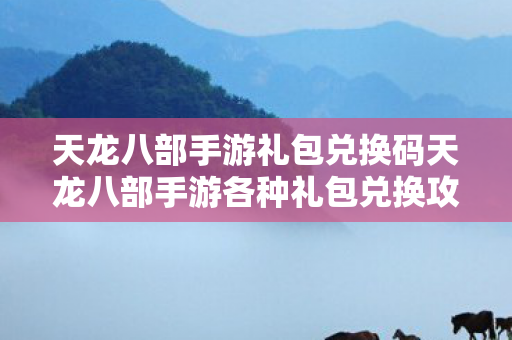 天龙八部手游礼包兑换码天龙八部手游各种礼包兑换攻略，天龙八部手游礼包兑换攻略，轻松获取各种礼包兑换码