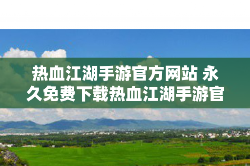 热血江湖手游官方网站 永久免费下载热血江湖手游官方网站图片