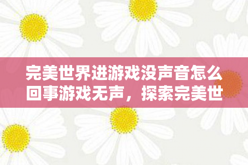 完美世界进游戏没声音怎么回事游戏无声,探索完美世界音频缺失的奥秘,探索完美世界游戏无声,音频缺失的奥秘 完美世界进游戏没声音怎么回事游戏无声,探索完美世界音频缺失的奥秘,探索完美世界游戏无声,音频缺失的奥秘