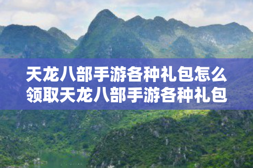 天龙八部手游各种礼包怎么领取天龙八部手游各种礼包领取攻略，天龙八部手游各种礼包领取攻略