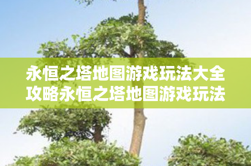 永恒之塔地图游戏玩法大全攻略永恒之塔地图游戏玩法大全图片