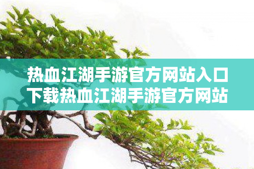 热血江湖手游官方网站入口下载热血江湖手游官方网站入口图片