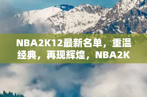 NBA2K12最新名单，重温经典，再现辉煌，NBA2K12名单再现经典，重温辉煌时刻