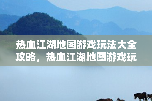 热血江湖地图游戏玩法大全攻略图片