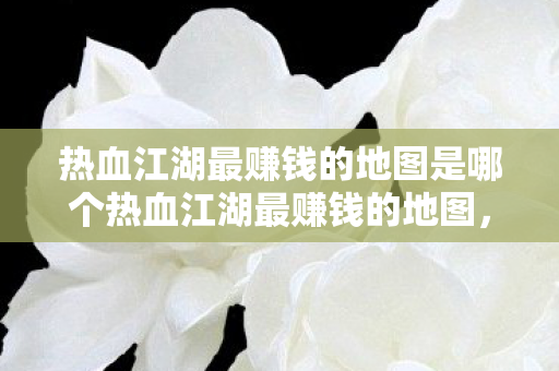 热血江湖最赚钱的地图是哪个热血江湖最赚钱的地图图片
