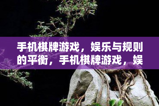手机棋牌游戏，娱乐与规则的平衡，手机棋牌游戏，娱乐与规则的平衡之道