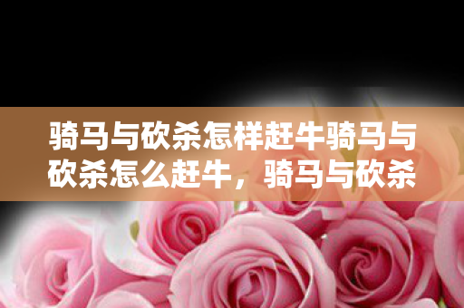 骑马与砍杀怎样赶牛骑马与砍杀怎么赶牛，骑马与砍杀，赶牛技巧全解析