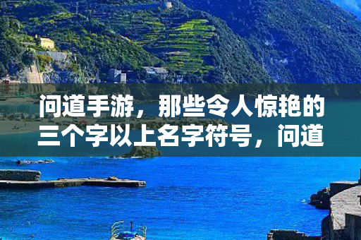 问道手游，那些令人惊艳的三个字以上名字符号，问道手游，独特三字以上名字符号，打造惊艳游戏昵称
