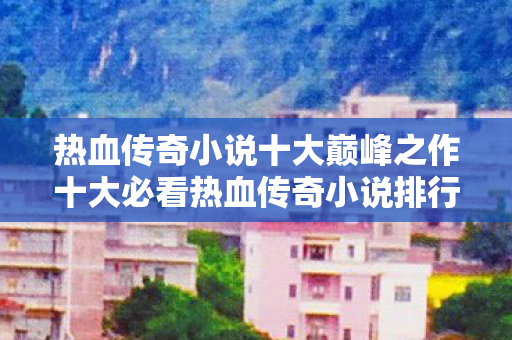 热血传奇小说十大巅峰之作十大必看热血传奇小说排行榜图片