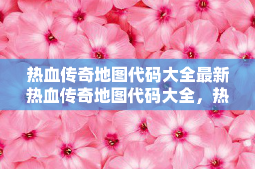 热血传奇地图代码大全最新热血传奇地图代码大全,热血传奇地图代码大全最新,探索传奇世界的每一个角落 热血传奇地图代码大全最新热血传奇地图代码大全,热血传奇地图代码大全最新,探索传奇世界的每一个角落